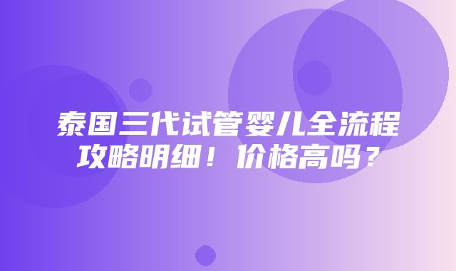 泰国三代试管婴儿全流程攻略明细！价格高吗？