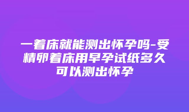 一着床就能测出怀孕吗-受精卵着床用早孕试纸多久可以测出怀孕