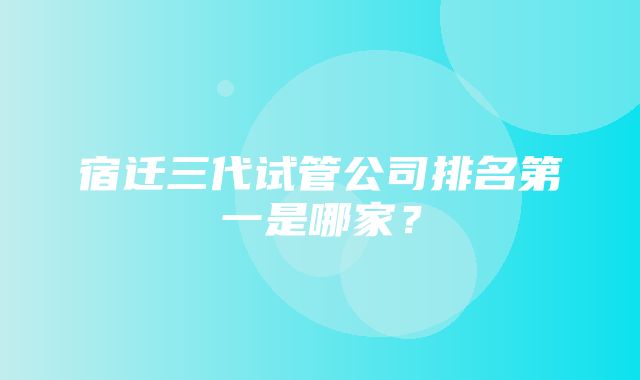 宿迁三代试管公司排名第一是哪家？