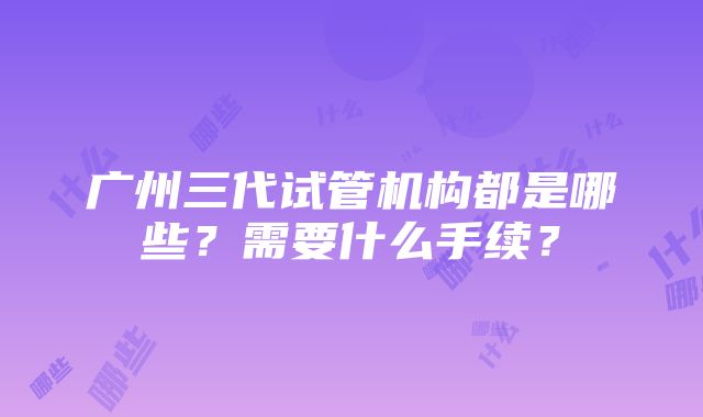 广州三代试管机构都是哪些？需要什么手续？