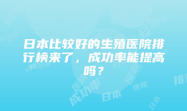 日本比较好的生殖医院排行榜来了，成功率能提高吗？