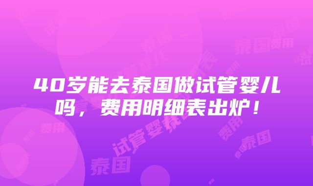 40岁能去泰国做试管婴儿吗，费用明细表出炉！