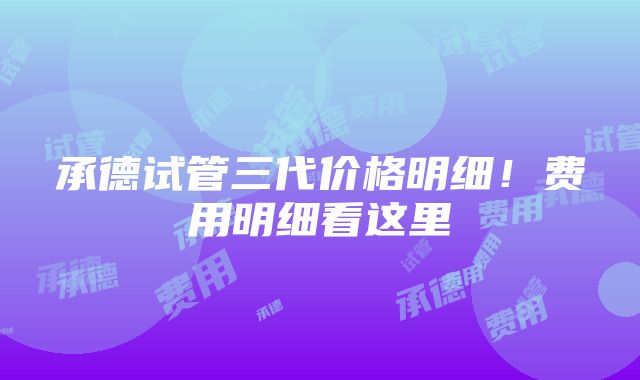 承德试管三代价格明细！费用明细看这里