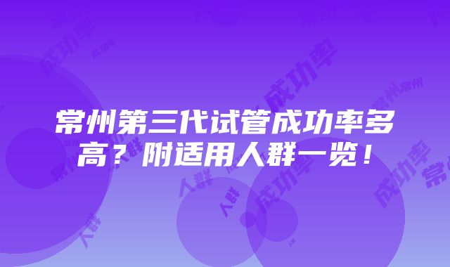 常州第三代试管成功率多高？附适用人群一览！