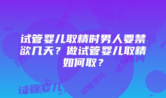 试管婴儿取精时男人要禁欲几天？做试管婴儿取精如何取？