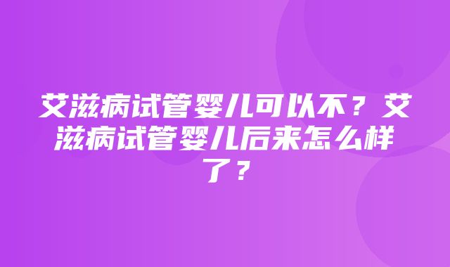 艾滋病试管婴儿可以不？艾滋病试管婴儿后来怎么样了？