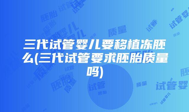 三代试管婴儿要移植冻胚么(三代试管要求胚胎质量吗)