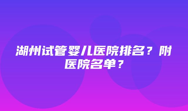 湖州试管婴儿医院排名？附医院名单？