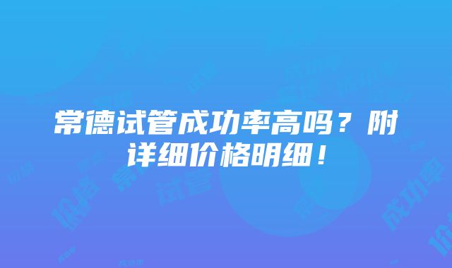 常德试管成功率高吗？附详细价格明细！