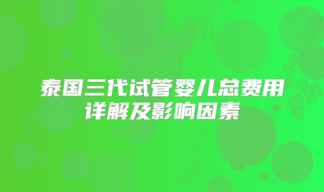 泰国三代试管婴儿总费用详解及影响因素