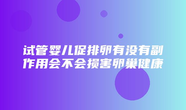 试管婴儿促排卵有没有副作用会不会损害卵巢健康