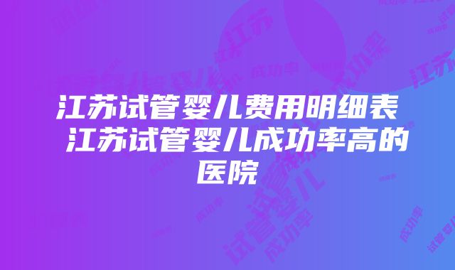 江苏试管婴儿费用明细表 江苏试管婴儿成功率高的医院