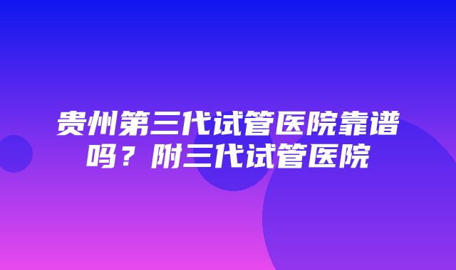 贵州第三代试管医院靠谱吗？附三代试管医院