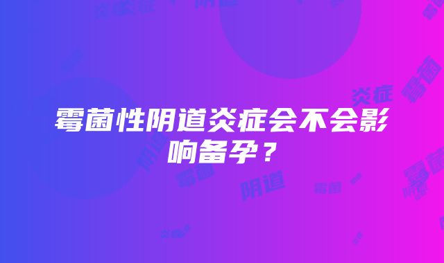 霉菌性阴道炎症会不会影响备孕？