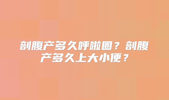 剖腹产多久呼啦圈？剖腹产多久上大小便？