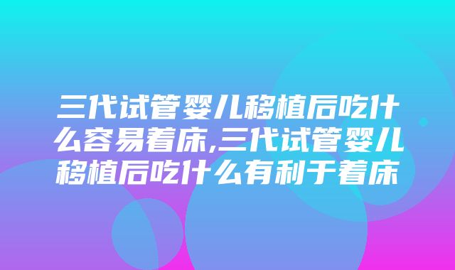 三代试管婴儿移植后吃什么容易着床,三代试管婴儿移植后吃什么有利于着床