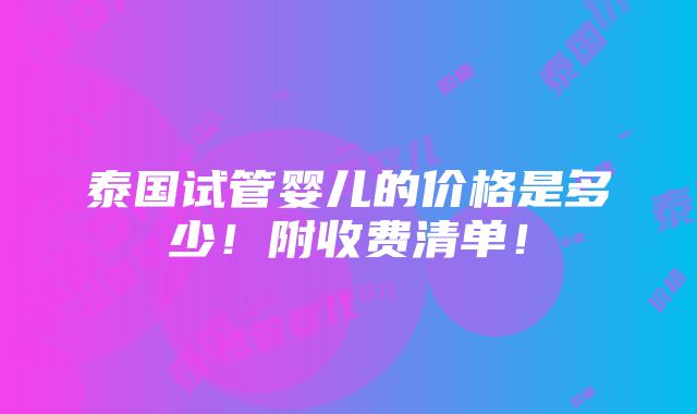 泰国试管婴儿的价格是多少！附收费清单！