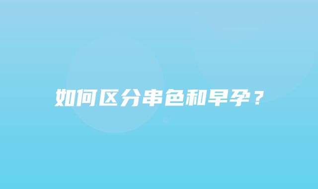 如何区分串色和早孕？