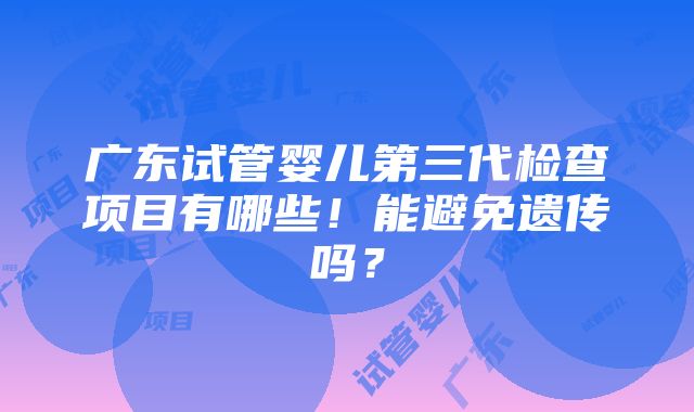 广东试管婴儿第三代检查项目有哪些！能避免遗传吗？