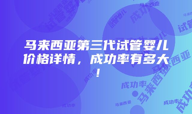 马来西亚第三代试管婴儿价格详情，成功率有多大！