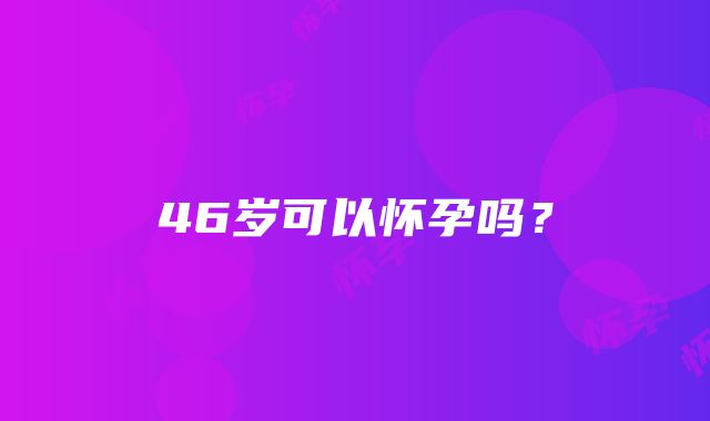 46岁可以怀孕吗？