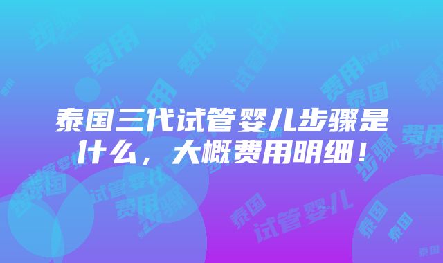 泰国三代试管婴儿步骤是什么，大概费用明细！