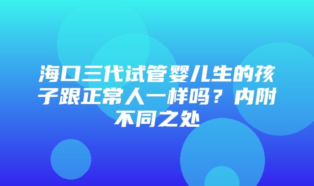 海口三代试管婴儿生的孩子跟正常人一样吗？内附不同之处