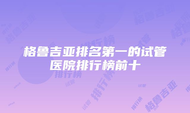 格鲁吉亚排名第一的试管医院排行榜前十