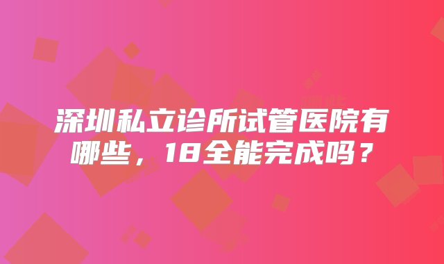 深圳私立诊所试管医院有哪些，18全能完成吗？