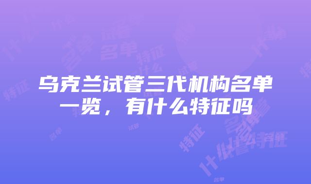 乌克兰试管三代机构名单一览，有什么特征吗