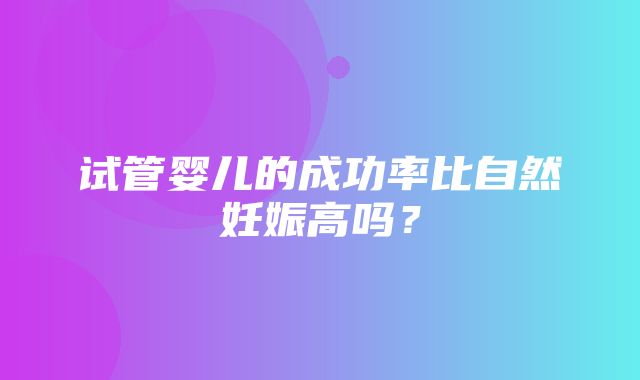 试管婴儿的成功率比自然妊娠高吗？