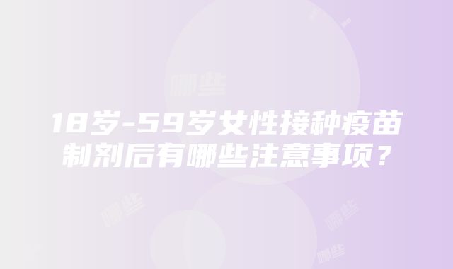 18岁-59岁女性接种疫苗制剂后有哪些注意事项？