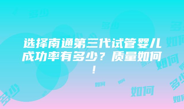 选择南通第三代试管婴儿成功率有多少？质量如何！