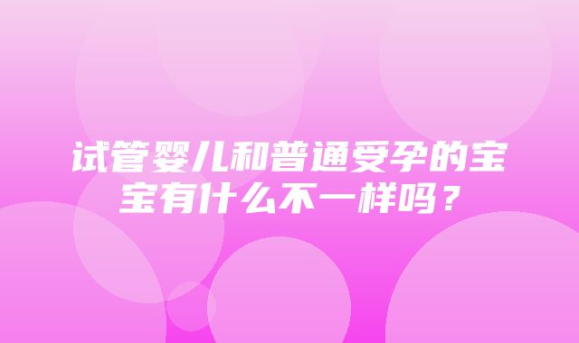 试管婴儿和普通受孕的宝宝有什么不一样吗？