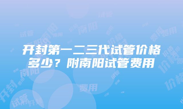 开封第一二三代试管价格多少？附南阳试管费用