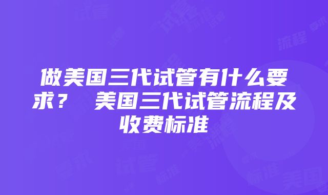 做美国三代试管有什么要求？ 美国三代试管流程及收费标准