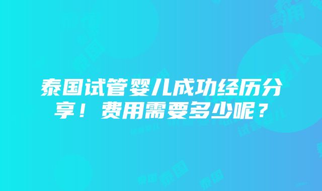 泰国试管婴儿成功经历分享！费用需要多少呢？