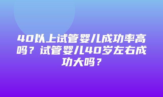 40以上试管婴儿成功率高吗？试管婴儿40岁左右成功大吗？