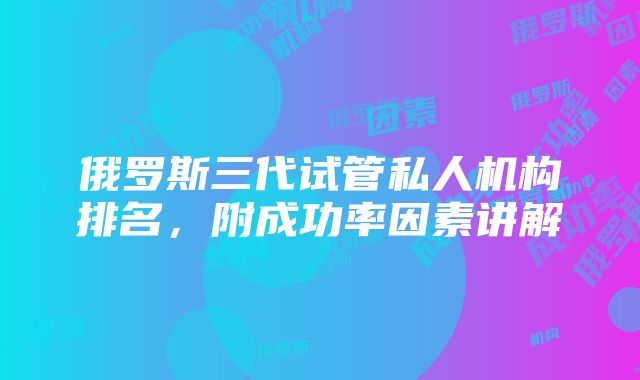 俄罗斯三代试管私人机构排名，附成功率因素讲解