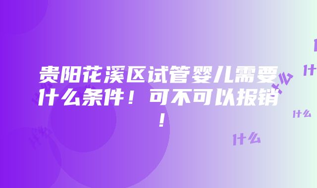 贵阳花溪区试管婴儿需要什么条件！可不可以报销！