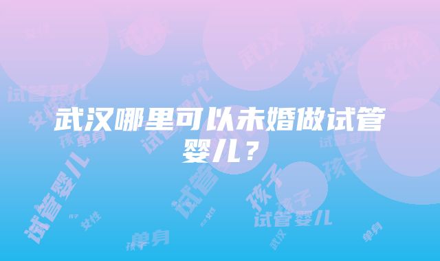 武汉哪里可以未婚做试管婴儿？