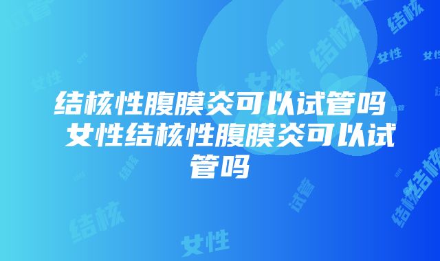 结核性腹膜炎可以试管吗 女性结核性腹膜炎可以试管吗