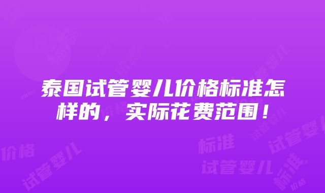 泰国试管婴儿价格标准怎样的，实际花费范围！