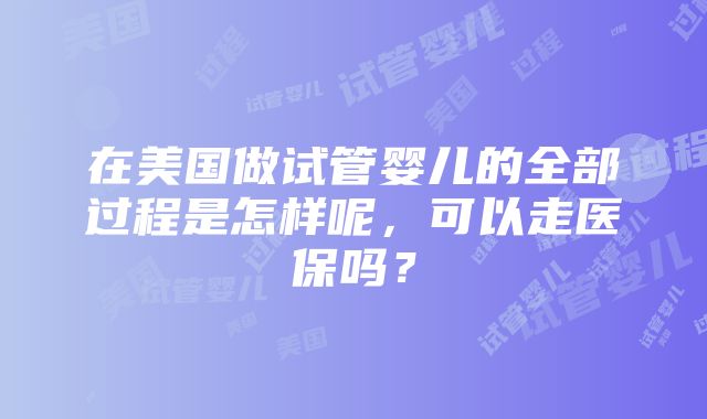 在美国做试管婴儿的全部过程是怎样呢，可以走医保吗？