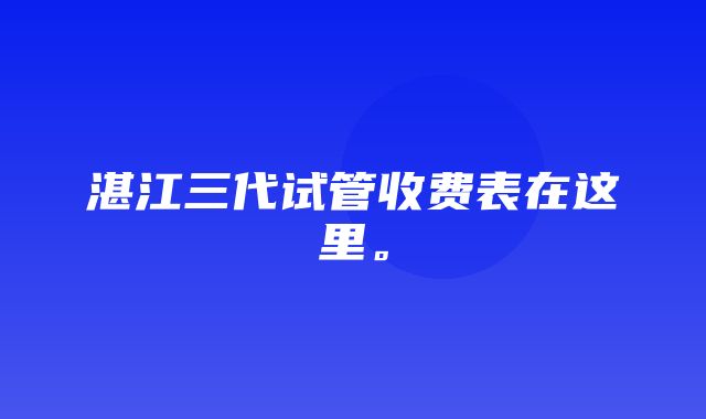 湛江三代试管收费表在这里。