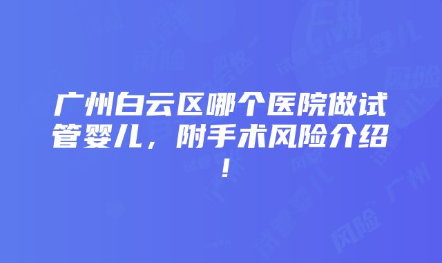 广州白云区哪个医院做试管婴儿，附手术风险介绍！