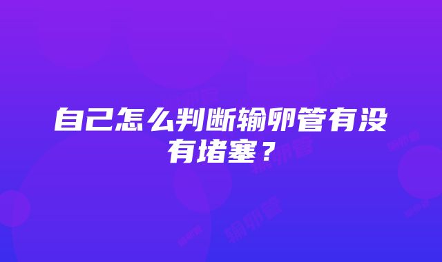 自己怎么判断输卵管有没有堵塞？