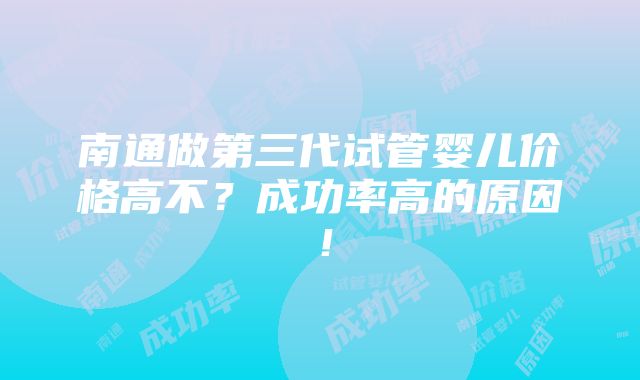 南通做第三代试管婴儿价格高不？成功率高的原因！