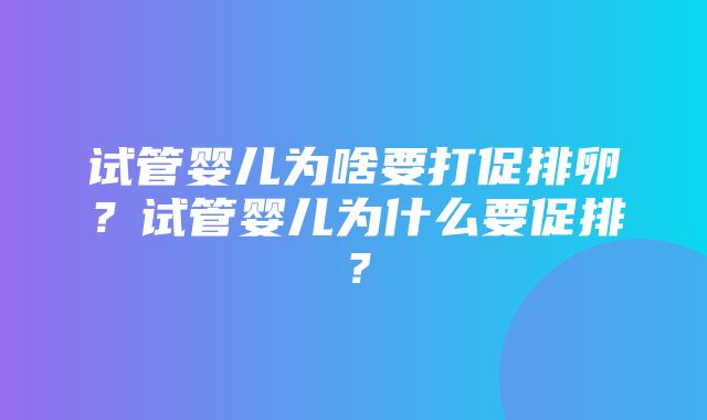 试管婴儿为啥要打促排卵？试管婴儿为什么要促排？