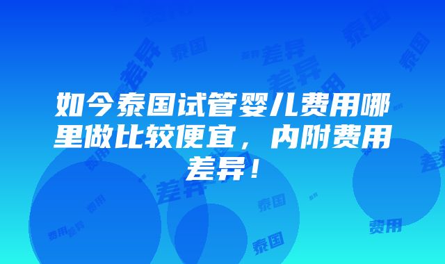 如今泰国试管婴儿费用哪里做比较便宜，内附费用差异！